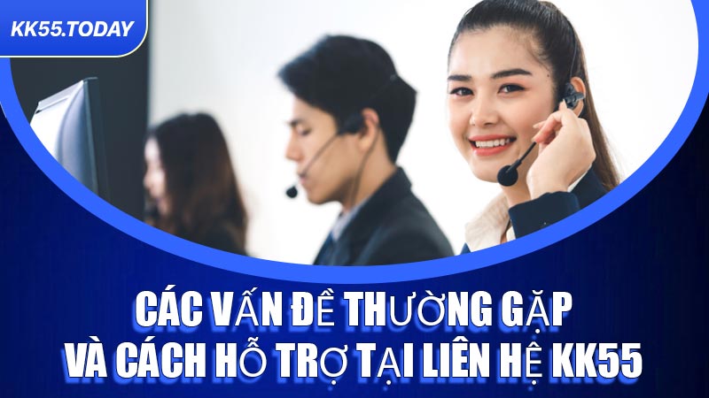 Các vấn đề thường gặp và cách hỗ trợ tại Liên Hệ KK55