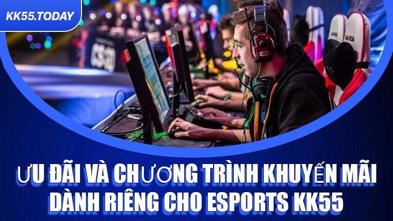 Ưu đãi và chương trình khuyến mãi dành riêng cho Esports KK55
