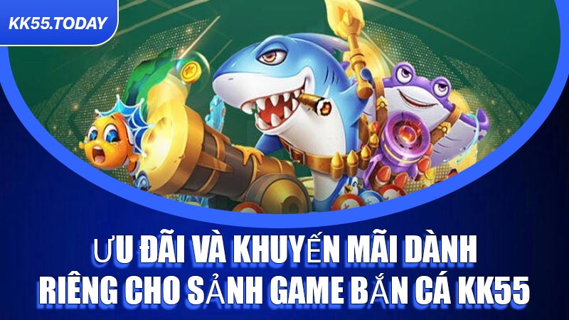 Ưu đãi và khuyến mãi dành riêng cho sảnh game Bắn Cá KK55