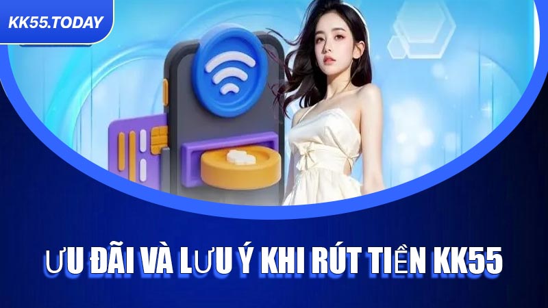 Ưu đãi và lưu ý khi rút tiền KK55